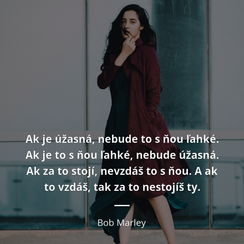 Bob Marley citát: „Ak je úžasná, nebude to s ňou ľahké. Ak je to s ňou ľahké, nebude úžasná. Ak za to stojí, nevzdáš to s ňou. A ak to vzdáš, tak za to nestojíš ty.“